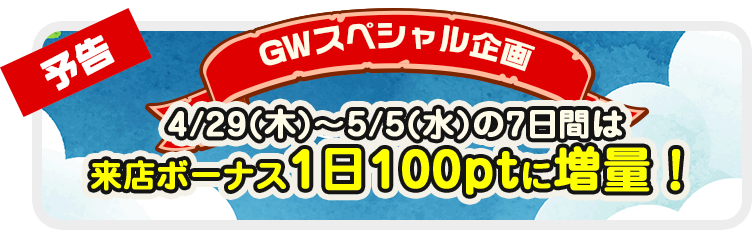 ◆予告◆GWスペシャル企画 4/29(木)～5/5(水)の7日間は来店ボーナス1日100ptに増量！