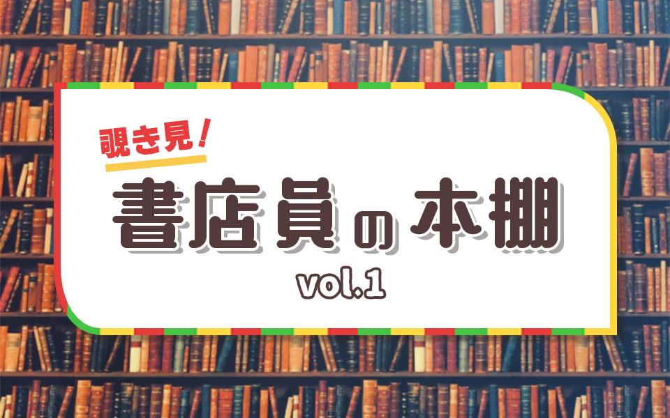 覗き見！書店員の本棚 vol.1