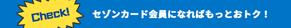 Check！セゾンカード会員になればもっとおトク！