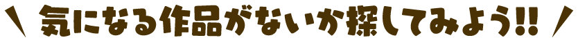 気になる作品がないか探してみよう！
