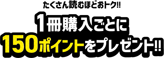 たくさん読むほどおトク!!1冊購入ごとに150ポイントをプレゼント!!