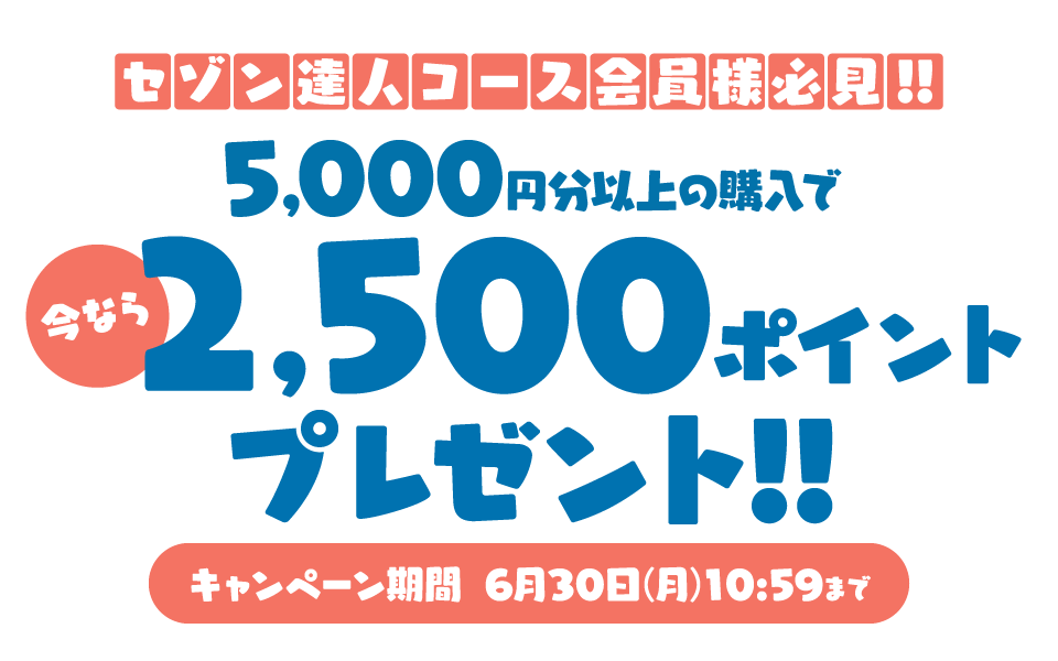  セゾン達人コース 会員様必見！今なら5,000円分以上の購入で2,500ポイントプレゼント!! キャンペーン期間6月30日(月)10:59まで