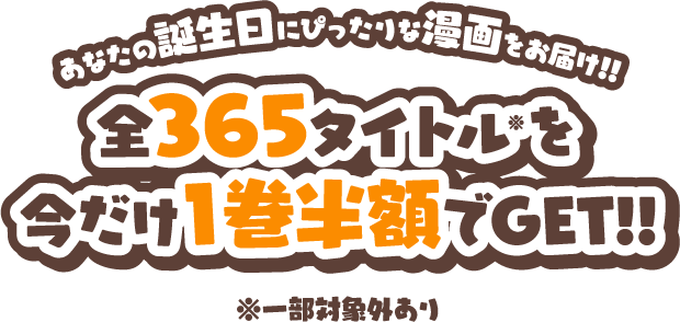 あなたの誕生日にぴったりな漫画をお届け！！全365タイトルを今だけ1巻半額でGET！！（一部対象外あり）