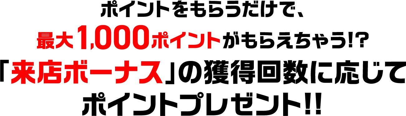 ポイントをもらうだけで、最大1,000ポイントがもらえちゃう！？「来店ボーナス」の獲得回数に応じてポイントプレゼント!!