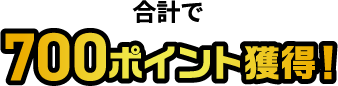 合計で700ポイント獲得!