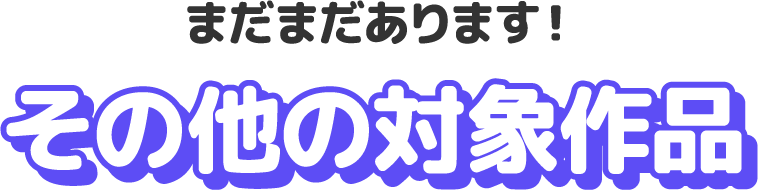 まだまだあります！その他の対象作品